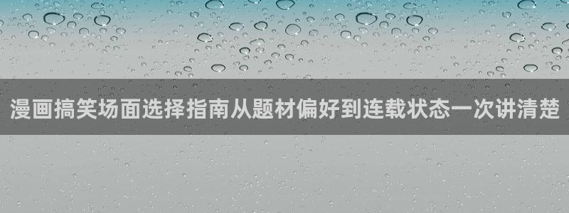 羞羞漫画免费在线阅读:漫画搞笑场面选择指南从题材偏好到连载状态一次讲清楚