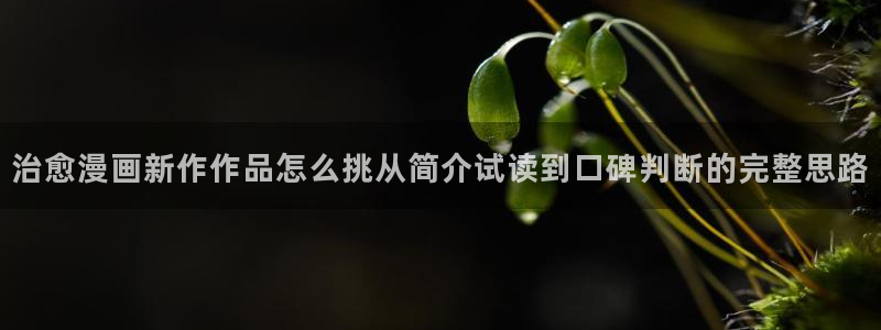 羞羞漫画新作推荐：治愈漫画新作作品怎么挑从简介试读到口碑判断的完整思路