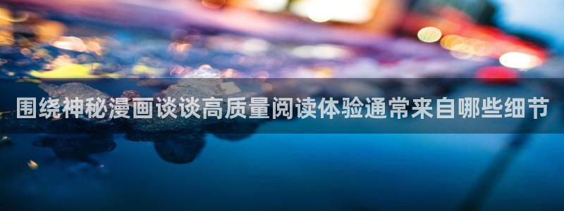 羞羞漫画热门连载：围绕神秘漫画谈谈高质量阅读体验通常来自哪些细节