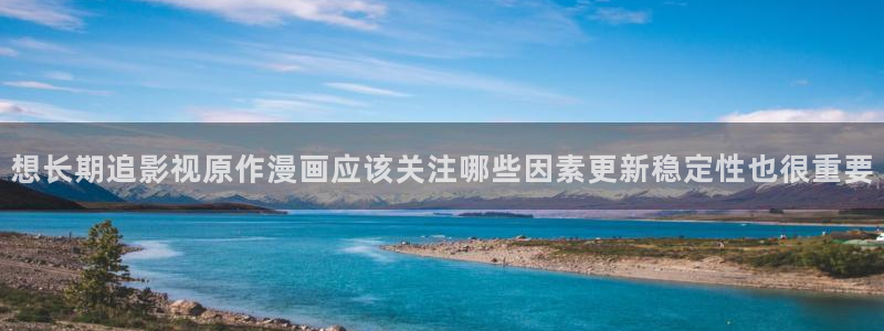羞羞漫画韩漫推荐：想长期追影视原作漫画应该关注哪些因素更新稳定性也很重要