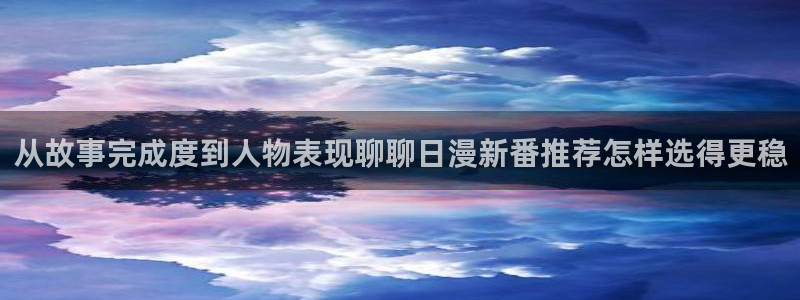 羞羞漫画入口导航:从故事完成度到人物表现聊聊日漫新番推荐怎样选得更稳