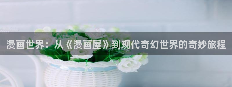 羞羞漫画在线阅读:漫画世界:从《漫画屋》到现代奇幻世界的奇妙旅程