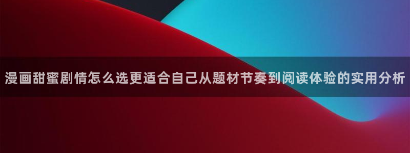 羞羞漫画漫画推荐:漫画甜蜜剧情怎么选更适合自己从题材节奏到阅读体验的实用分析