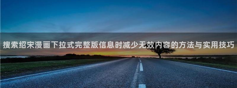 羞羞漫画作品专题:搜索绍宋漫画下拉式完整版信息时减少无效内容的方法与实用技巧