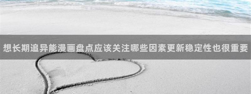 羞羞漫画在线：想长期追异能漫画盘点应该关注哪些因素更新稳定性也很重要