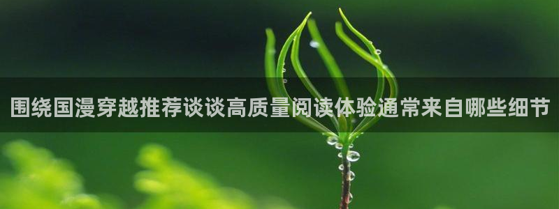 羞羞漫画入口导航：围绕国漫穿越推荐谈谈高质量阅读体验通常来自哪些细节